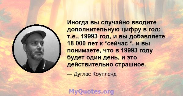 Иногда вы случайно вводите дополнительную цифру в год: т.е., 19993 год, и вы добавляете 18 000 лет к *сейчас *, и вы понимаете, что в 19993 году будет один день, и это действительно страшное.