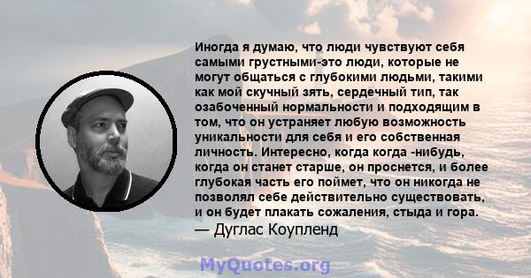 Иногда я думаю, что люди чувствуют себя самыми грустными-это люди, которые не могут общаться с глубокими людьми, такими как мой скучный зять, сердечный тип, так озабоченный нормальности и подходящим в том, что он