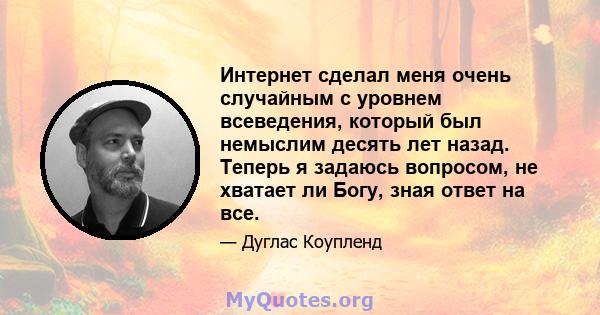 Интернет сделал меня очень случайным с уровнем всеведения, который был немыслим десять лет назад. Теперь я задаюсь вопросом, не хватает ли Богу, зная ответ на все.