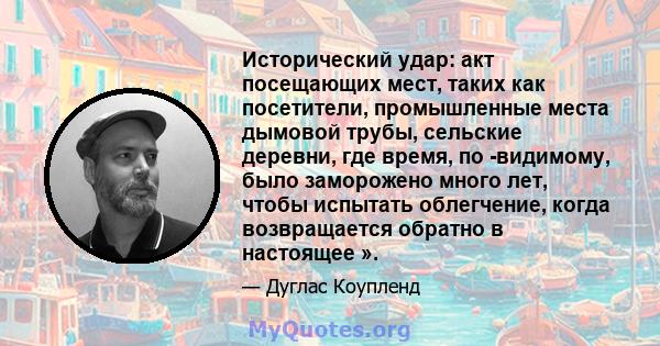 Исторический удар: акт посещающих мест, таких как посетители, промышленные места дымовой трубы, сельские деревни, где время, по -видимому, было заморожено много лет, чтобы испытать облегчение, когда возвращается обратно 