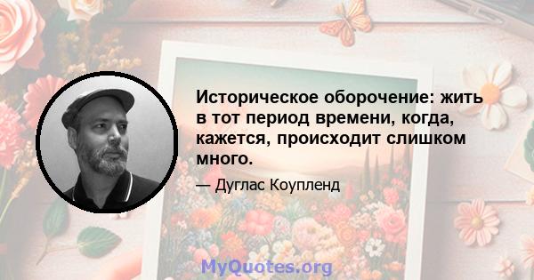 Историческое оборочение: жить в тот период времени, когда, кажется, происходит слишком много.