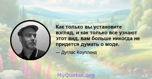 Как только вы установите взгляд, и как только все узнают этот вид, вам больше никогда не придется думать о моде.