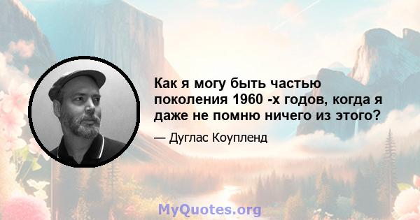 Как я могу быть частью поколения 1960 -х годов, когда я даже не помню ничего из этого?