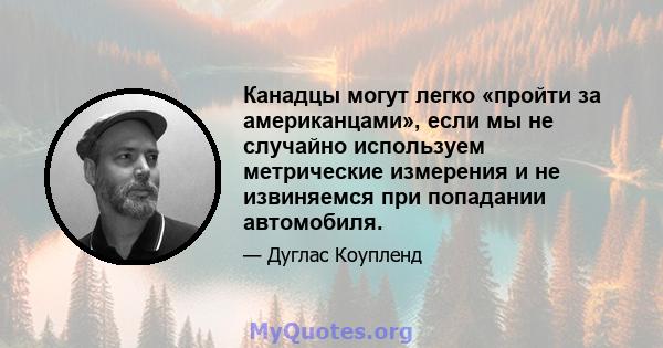 Канадцы могут легко «пройти за американцами», если мы не случайно используем метрические измерения и не извиняемся при попадании автомобиля.