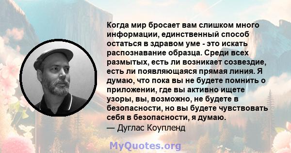 Когда мир бросает вам слишком много информации, единственный способ остаться в здравом уме - это искать распознавание образца. Среди всех размытых, есть ли возникает созвездие, есть ли появляющаяся прямая линия. Я