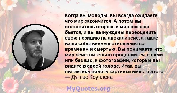 Когда вы молоды, вы всегда ожидаете, что мир закончится. А потом вы становитесь старше, и мир все еще бьется, и вы вынуждены переоценить свою позицию на апокалипсис, а также ваши собственные отношения со временем и