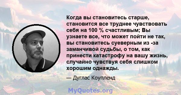 Когда вы становитесь старше, становится все труднее чувствовать себя на 100 % счастливым; Вы узнаете все, что может пойти не так, вы становитесь суеверным из -за заманчивой судьбы, о том, как принести катастрофу на вашу 