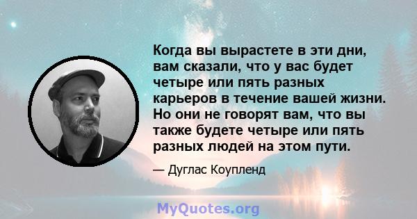 Когда вы вырастете в эти дни, вам сказали, что у вас будет четыре или пять разных карьеров в течение вашей жизни. Но они не говорят вам, что вы также будете четыре или пять разных людей на этом пути.