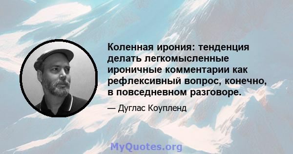 Коленная ирония: тенденция делать легкомысленные ироничные комментарии как рефлексивный вопрос, конечно, в повседневном разговоре.