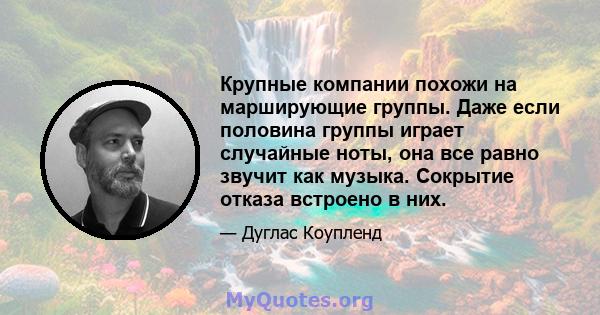 Крупные компании похожи на марширующие группы. Даже если половина группы играет случайные ноты, она все равно звучит как музыка. Сокрытие отказа встроено в них.