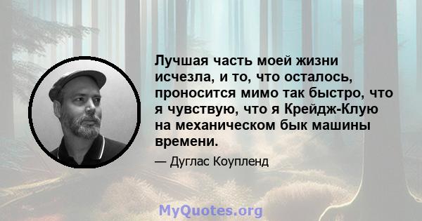 Лучшая часть моей жизни исчезла, и то, что осталось, проносится мимо так быстро, что я чувствую, что я Крейдж-Клую на механическом бык машины времени.