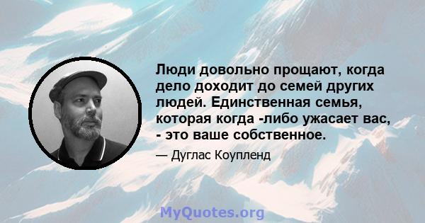 Люди довольно прощают, когда дело доходит до семей других людей. Единственная семья, которая когда -либо ужасает вас, - это ваше собственное.