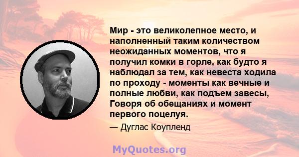 Мир - это великолепное место, и наполненный таким количеством неожиданных моментов, что я получил комки в горле, как будто я наблюдал за тем, как невеста ходила по проходу - моменты как вечные и полные любви, как подъем 