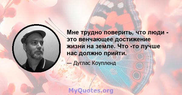 Мне трудно поверить, что люди - это венчающее достижение жизни на земле. Что -то лучше нас должно прийти.