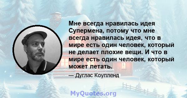 Мне всегда нравилась идея Супермена, потому что мне всегда нравилась идея, что в мире есть один человек, который не делает плохие вещи. И что в мире есть один человек, который может летать.