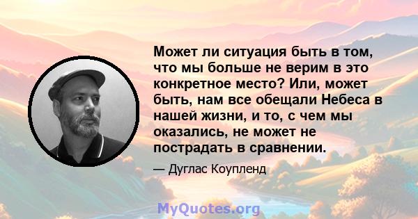 Может ли ситуация быть в том, что мы больше не верим в это конкретное место? Или, может быть, нам все обещали Небеса в нашей жизни, и то, с чем мы оказались, не может не пострадать в сравнении.