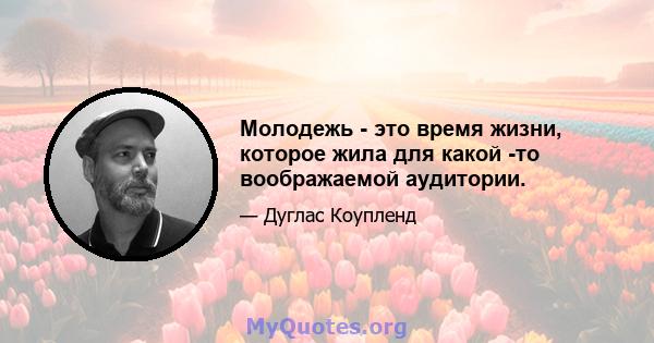 Молодежь - это время жизни, которое жила для какой -то воображаемой аудитории.