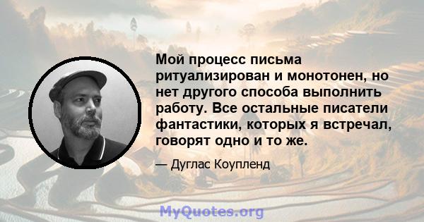 Мой процесс письма ритуализирован и монотонен, но нет другого способа выполнить работу. Все остальные писатели фантастики, которых я встречал, говорят одно и то же.