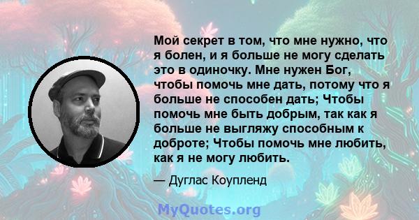 Мой секрет в том, что мне нужно, что я болен, и я больше не могу сделать это в одиночку. Мне нужен Бог, чтобы помочь мне дать, потому что я больше не способен дать; Чтобы помочь мне быть добрым, так как я больше не