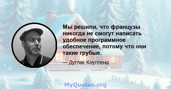 Мы решили, что французы никогда не смогут написать удобное программное обеспечение, потому что они такие грубые.