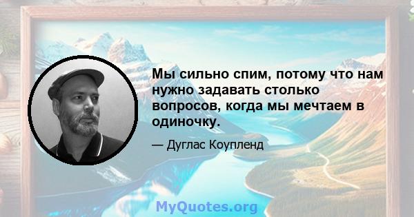 Мы сильно спим, потому что нам нужно задавать столько вопросов, когда мы мечтаем в одиночку.