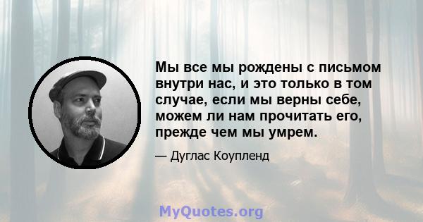 Мы все мы рождены с письмом внутри нас, и это только в том случае, если мы верны себе, можем ли нам прочитать его, прежде чем мы умрем.