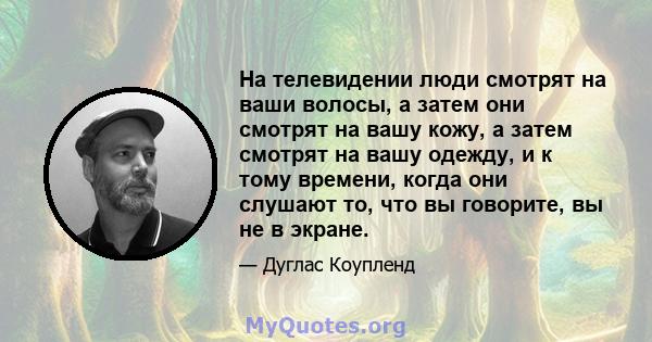 На телевидении люди смотрят на ваши волосы, а затем они смотрят на вашу кожу, а затем смотрят на вашу одежду, и к тому времени, когда они слушают то, что вы говорите, вы не в экране.