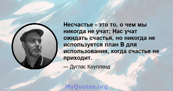 Несчастье - это то, о чем мы никогда не учат; Нас учат ожидать счастья, но никогда не используется план B для использования, когда счастье не приходит.