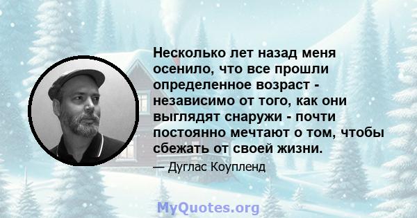 Несколько лет назад меня осенило, что все прошли определенное возраст - независимо от того, как они выглядят снаружи - почти постоянно мечтают о том, чтобы сбежать от своей жизни.