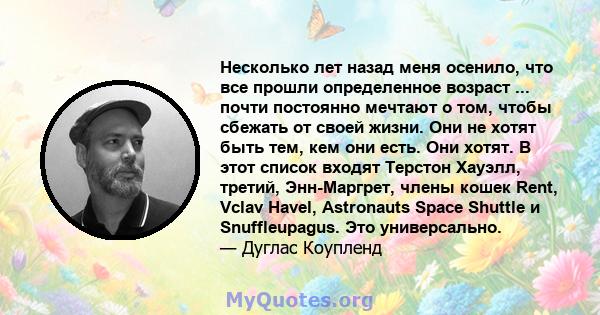 Несколько лет назад меня осенило, что все прошли определенное возраст ... почти постоянно мечтают о том, чтобы сбежать от своей жизни. Они не хотят быть тем, кем они есть. Они хотят. В этот список входят Терстон Хауэлл, 