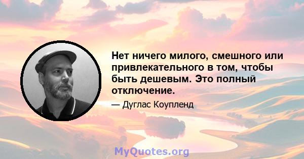 Нет ничего милого, смешного или привлекательного в том, чтобы быть дешевым. Это полный отключение.