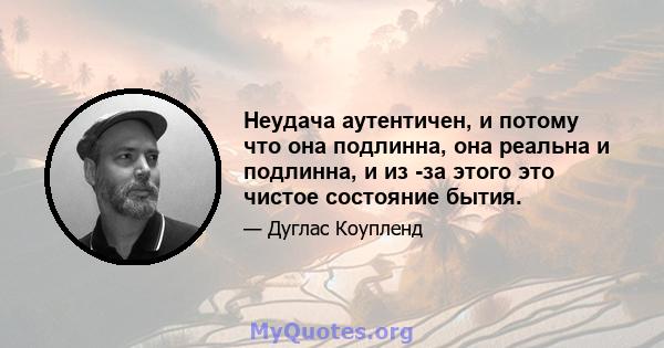 Неудача аутентичен, и потому что она подлинна, она реальна и подлинна, и из -за этого это чистое состояние бытия.