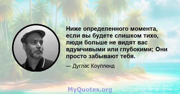 Ниже определенного момента, если вы будете слишком тихо, люди больше не видят вас вдумчивыми или глубокими; Они просто забывают тебя.