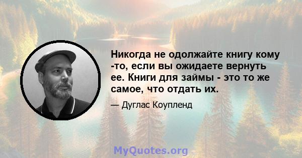 Никогда не одолжайте книгу кому -то, если вы ожидаете вернуть ее. Книги для займы - это то же самое, что отдать их.