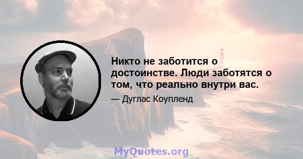 Никто не заботится о достоинстве. Люди заботятся о том, что реально внутри вас.