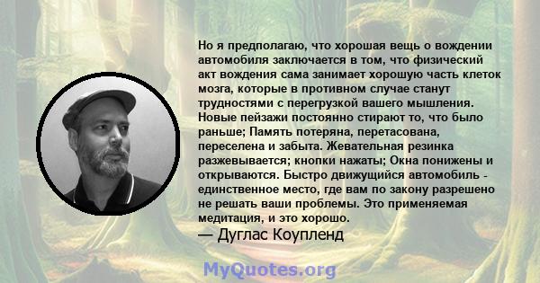 Но я предполагаю, что хорошая вещь о вождении автомобиля заключается в том, что физический акт вождения сама занимает хорошую часть клеток мозга, которые в противном случае станут трудностями с перегрузкой вашего