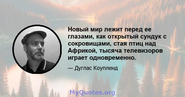 Новый мир лежит перед ее глазами, как открытый сундук с сокровищами, стая птиц над Африкой, тысяча телевизоров играет одновременно.