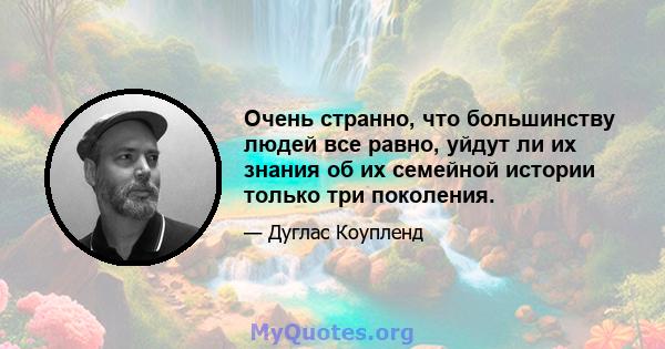 Очень странно, что большинству людей все равно, уйдут ли их знания об их семейной истории только три поколения.