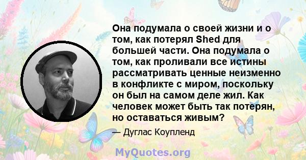 Она подумала о своей жизни и о том, как потерял Shed для большей части. Она подумала о том, как проливали все истины рассматривать ценные неизменно в конфликте с миром, поскольку он был на самом деле жил. Как человек