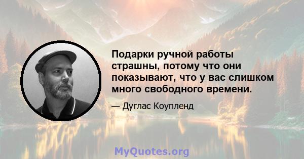 Подарки ручной работы страшны, потому что они показывают, что у вас слишком много свободного времени.