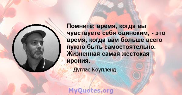 Помните: время, когда вы чувствуете себя одиноким, - это время, когда вам больше всего нужно быть самостоятельно. Жизненная самая жестокая ирония.