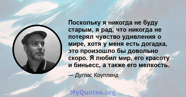 Поскольку я никогда не буду старым, я рад, что никогда не потерял чувство удивления о мире, хотя у меня есть догадка, это произошло бы довольно скоро. Я любил мир, его красоту и биньесс, а также его мелкость.