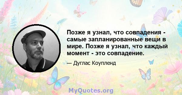 Позже я узнал, что совпадения - самые запланированные вещи в мире. Позже я узнал, что каждый момент - это совпадение.