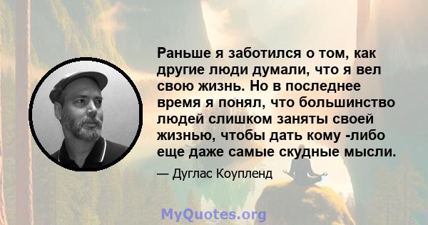 Раньше я заботился о том, как другие люди думали, что я вел свою жизнь. Но в последнее время я понял, что большинство людей слишком заняты своей жизнью, чтобы дать кому -либо еще даже самые скудные мысли.