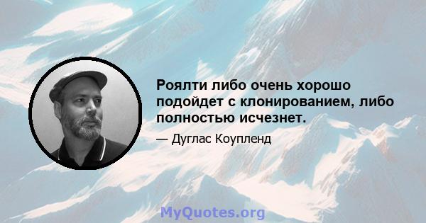 Роялти либо очень хорошо подойдет с клонированием, либо полностью исчезнет.