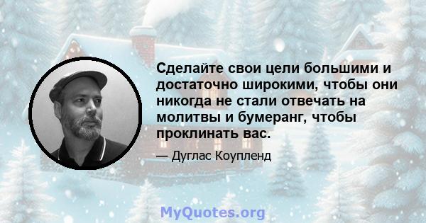 Сделайте свои цели большими и достаточно широкими, чтобы они никогда не стали отвечать на молитвы и бумеранг, чтобы проклинать вас.