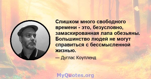 Слишком много свободного времени - это, безусловно, замаскированная лапа обезьяны. Большинство людей не могут справиться с бессмысленной жизнью.