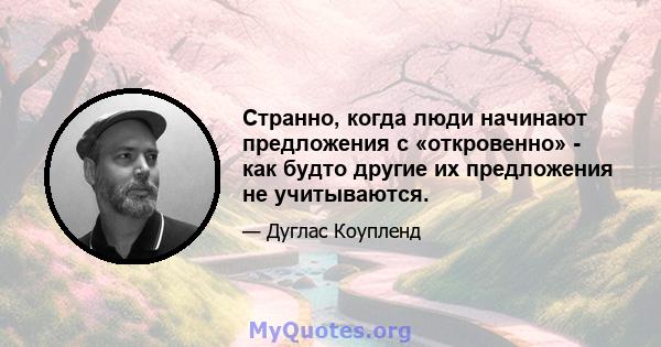 Странно, когда люди начинают предложения с «откровенно» - как будто другие их предложения не учитываются.