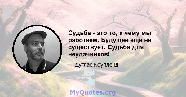 Судьба - это то, к чему мы работаем. Будущее еще не существует. Судьба для неудачников!