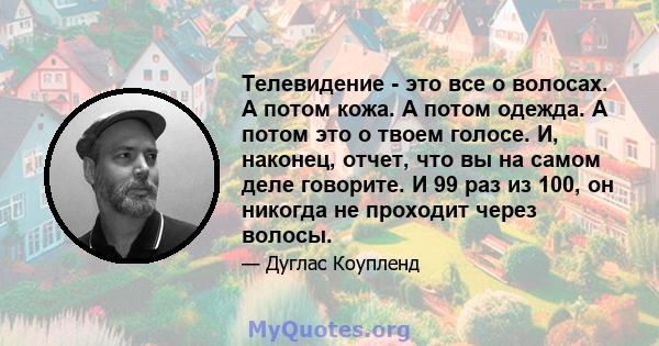 Телевидение - это все о волосах. А потом кожа. А потом одежда. А потом это о твоем голосе. И, наконец, отчет, что вы на самом деле говорите. И 99 раз из 100, он никогда не проходит через волосы.